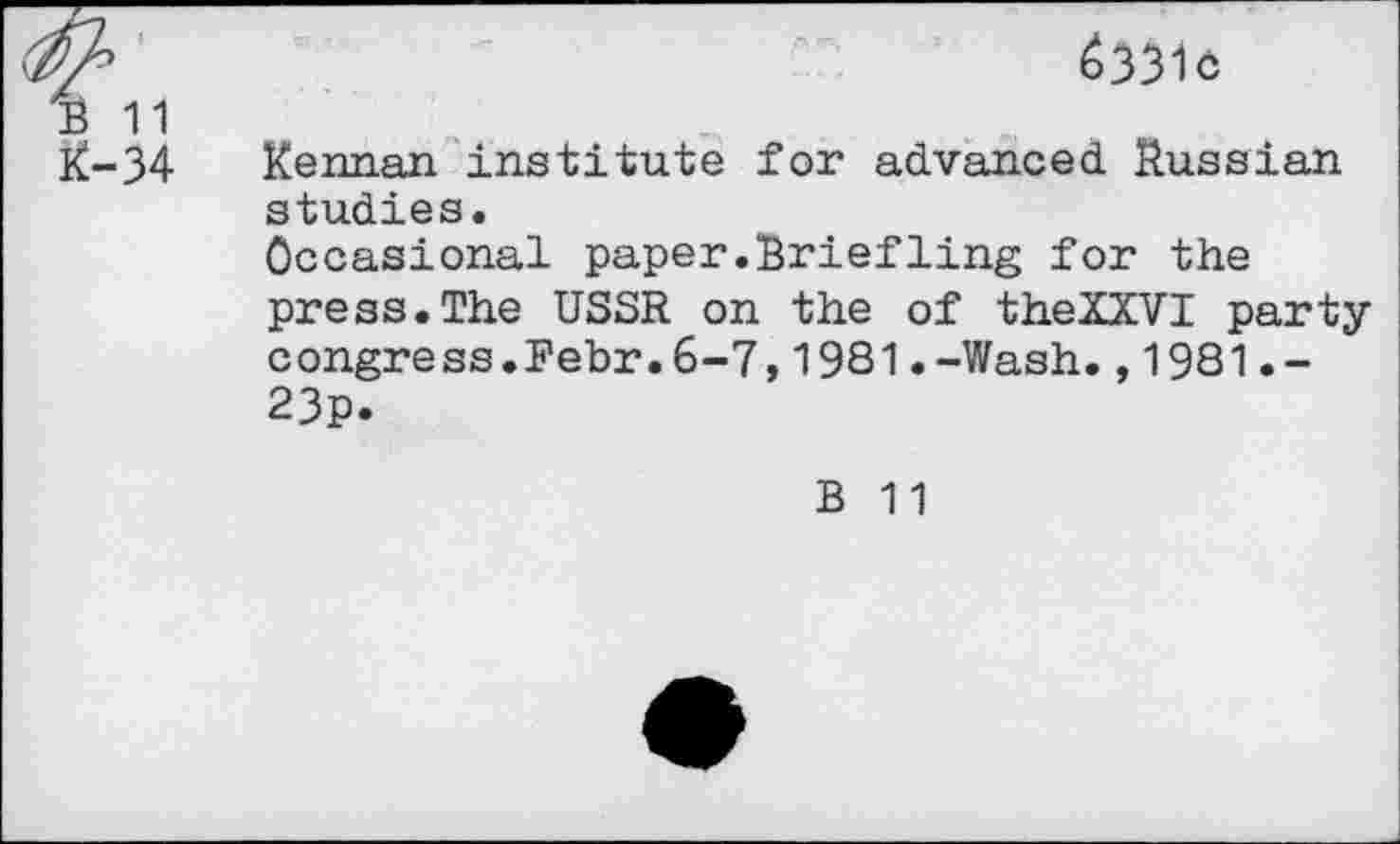 ﻿6331c
Kennan institute for advanced Russian studies.
Occasional paper.Briefling for the press.The USSR on the of theXXVI party congress.Febr.6-7,1981.-Wash.,1981.-23p.